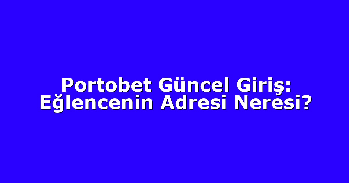 Portobet Güncel Giriş: Eğlencenin Adresi Neresi?